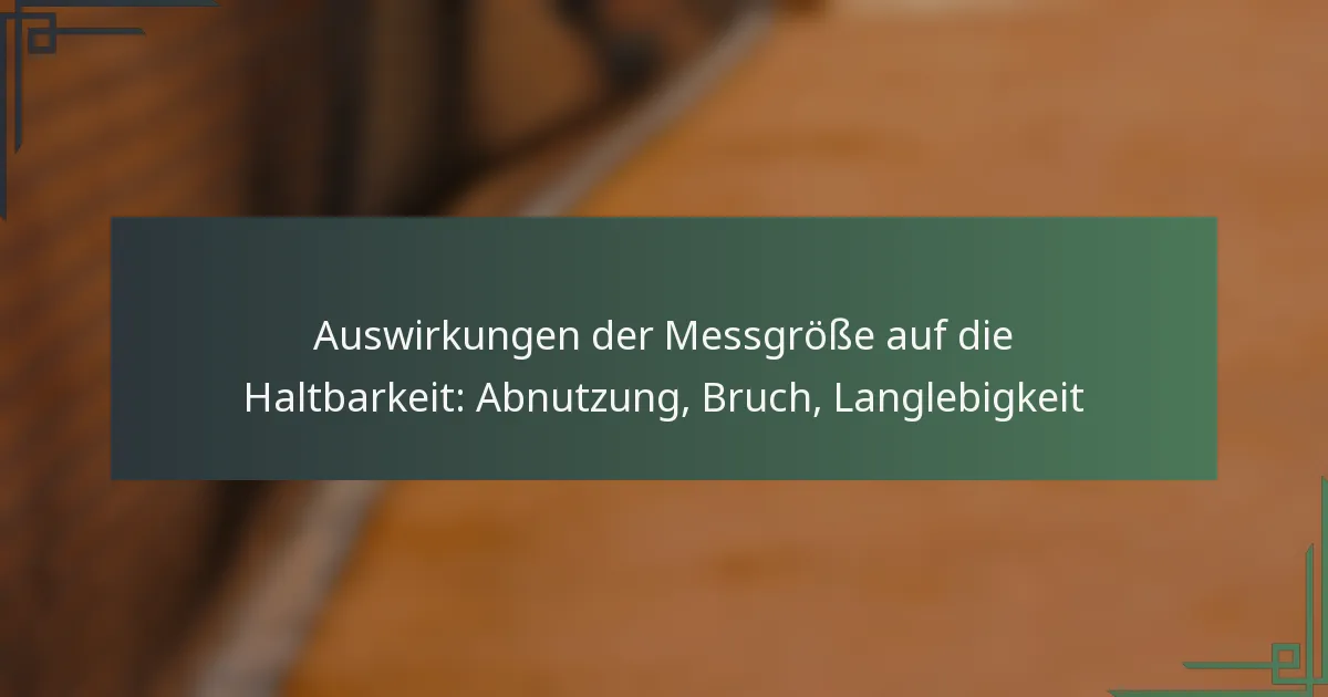 Auswirkungen der Messgröße auf die Haltbarkeit: Abnutzung, Bruch, Langlebigkeit